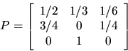 \begin{displaymath}P= \left[ \begin{array}{ccc}
1/2 & 1/3& 1/6 \\
3/4 & 0 & 1/4 \\
0 & 1 & 0 \end{array} \right] \end{displaymath}