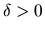 $\delta > 0$