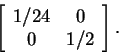 \begin{displaymath}\left[
\begin{array}{cc}
1/24 & 0 \\
0 & 1/2
\end{array}\right].
\end{displaymath}