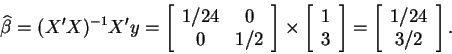 \begin{displaymath}\widehat{\beta }=(X^{\prime }X)^{-1}X^{\prime }y=\left[
\beg...
...ht] =\left[
\begin{array}{c}
1/24 \\
3/2
\end{array}\right].
\end{displaymath}