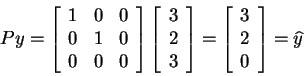 \begin{displaymath}Py=\left[
\begin{array}{ccc}
1 & 0 & 0 \\
0 & 1 & 0 \\
0 &...
...begin{array}{c}
3 \\
2 \\
0
\end{array}\right] =\widehat{y}
\end{displaymath}